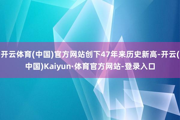 开云体育(中国)官方网站创下47年来历史新高-开云(中国)Kaiyun·体育官方网站-登录入口