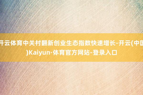 开云体育中关村翻新创业生态指数快速增长-开云(中国)Kaiyun·体育官方网站-登录入口