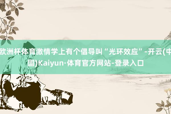 欧洲杯体育激情学上有个倡导叫“光环效应”-开云(中国)Kaiyun·体育官方网站-登录入口