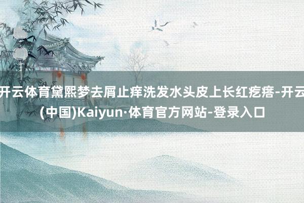 开云体育黛熙梦去屑止痒洗发水头皮上长红疙瘩-开云(中国)Kaiyun·体育官方网站-登录入口