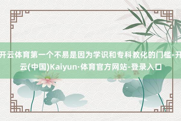 开云体育第一个不易是因为学识和专科教化的门槛-开云(中国)Kaiyun·体育官方网站-登录入口