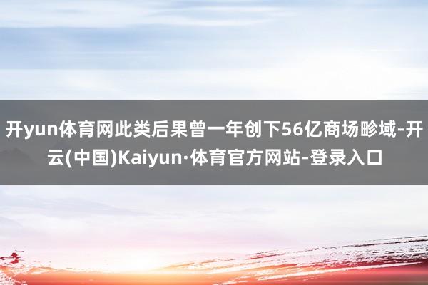 开yun体育网此类后果曾一年创下56亿商场畛域-开云(中国)Kaiyun·体育官方网站-登录入口