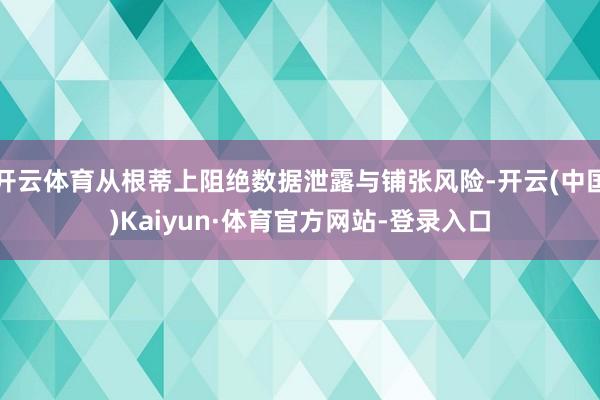 开云体育从根蒂上阻绝数据泄露与铺张风险-开云(中国)Kaiyun·体育官方网站-登录入口