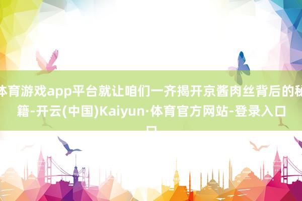 体育游戏app平台就让咱们一齐揭开京酱肉丝背后的秘籍-开云(中国)Kaiyun·体育官方网站-登录入口