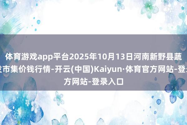 体育游戏app平台2025年10月13日河南新野县蔬菜批发市集价钱行情-开云(中国)Kaiyun·体育官方网站-登录入口