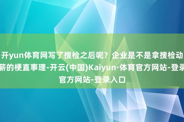 开yun体育网写了搜检之后呢?企业是不是拿搜检动作降薪的梗直事理-开云(中国)Kaiyun·体育官方网站-登录入口