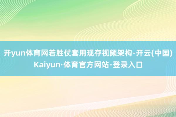 开yun体育网若胜仗套用现存视频架构-开云(中国)Kaiyun·体育官方网站-登录入口