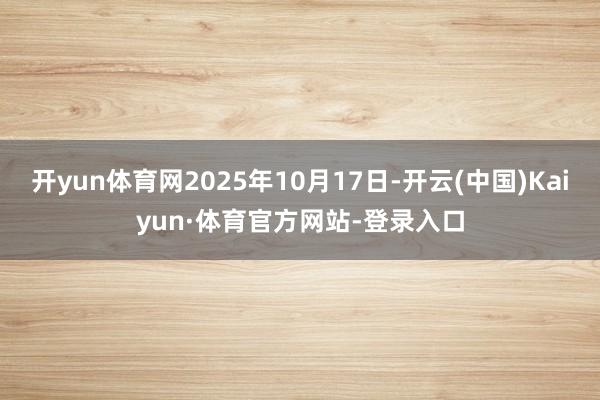 开yun体育网2025年10月17日-开云(中国)Kaiyun·体育官方网站-登录入口