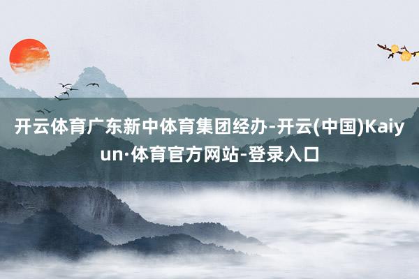 开云体育广东新中体育集团经办-开云(中国)Kaiyun·体育官方网站-登录入口
