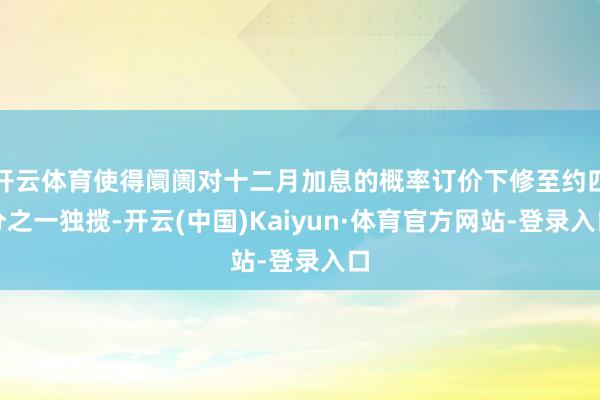 开云体育使得阛阓对十二月加息的概率订价下修至约四分之一独揽-开云(中国)Kaiyun·体育官方网站-登录入口