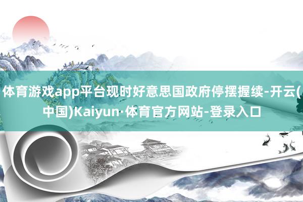 体育游戏app平台现时好意思国政府停摆握续-开云(中国)Kaiyun·体育官方网站-登录入口