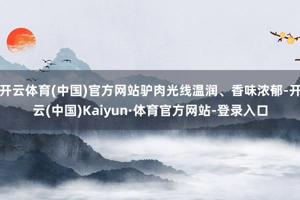 开云体育(中国)官方网站驴肉光线温润、香味浓郁-开云(中国)Kaiyun·体育官方网站-登录入口