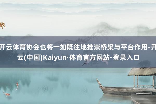 开云体育协会也将一如既往地推崇桥梁与平台作用-开云(中国)Kaiyun·体育官方网站-登录入口