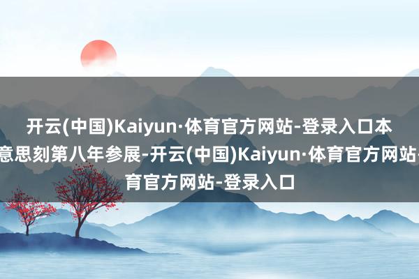 开云(中国)Kaiyun·体育官方网站-登录入口　　本年是特好意思刻第八年参展-开云(中国)Kaiyun·体育官方网站-登录入口