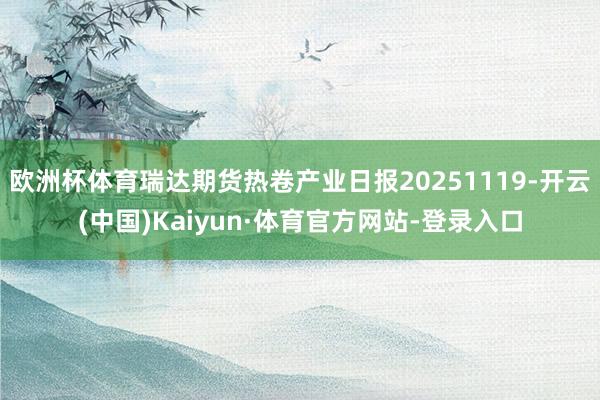 欧洲杯体育瑞达期货热卷产业日报20251119-开云(中国)Kaiyun·体育官方网站-登录入口