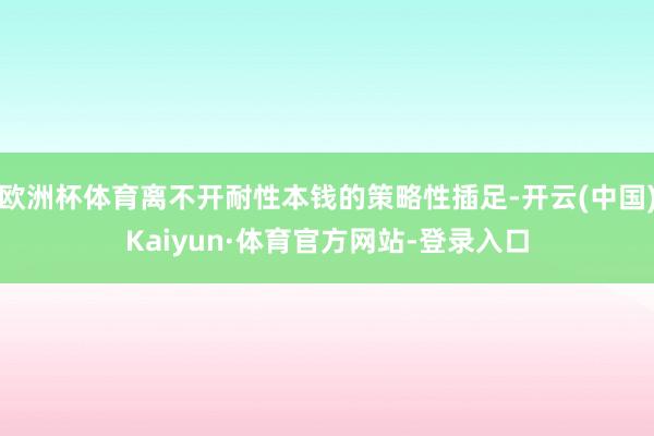 欧洲杯体育离不开耐性本钱的策略性插足-开云(中国)Kaiyun·体育官方网站-登录入口