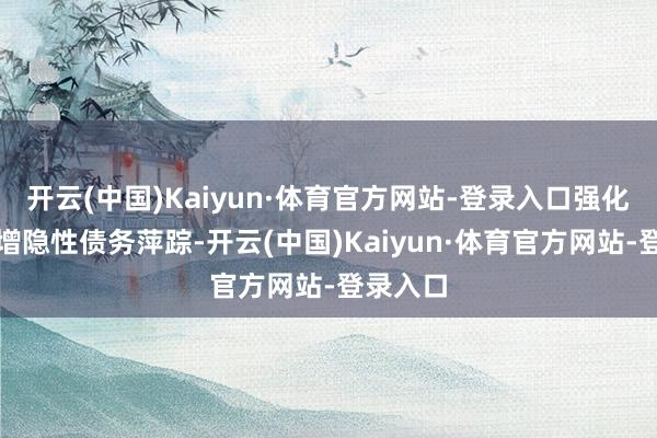 开云(中国)Kaiyun·体育官方网站-登录入口强化蚁集新增隐性债务萍踪-开云(中国)Kaiyun·体育官方网站-登录入口