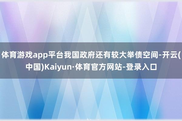 体育游戏app平台我国政府还有较大举债空间-开云(中国)Kaiyun·体育官方网站-登录入口