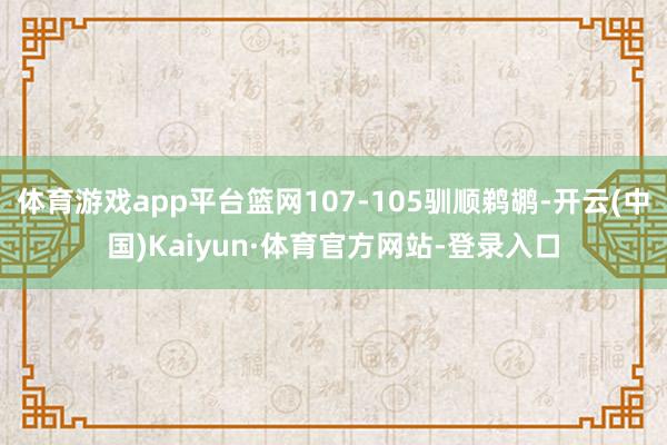 体育游戏app平台篮网107-105驯顺鹈鹕-开云(中国)Kaiyun·体育官方网站-登录入口