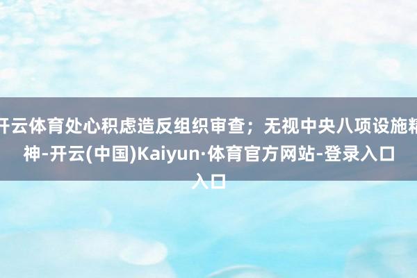 开云体育处心积虑造反组织审查；无视中央八项设施精神-开云(中国)Kaiyun·体育官方网站-登录入口
