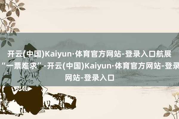 开云(中国)Kaiyun·体育官方网站-登录入口航展门票“一票难求”-开云(中国)Kaiyun·体育官方网站-登录入口