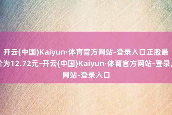 开云(中国)Kaiyun·体育官方网站-登录入口正股最新价为12.72元-开云(中国)Kaiyun·体育官方网站-登录入口