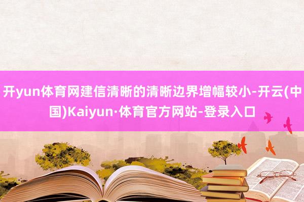 开yun体育网建信清晰的清晰边界增幅较小-开云(中国)Kaiyun·体育官方网站-登录入口