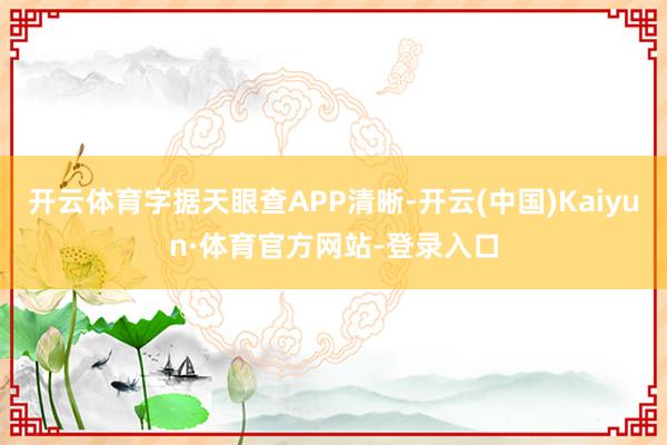 开云体育字据天眼查APP清晰-开云(中国)Kaiyun·体育官方网站-登录入口
