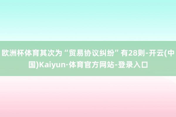 欧洲杯体育其次为“贸易协议纠纷”有28则-开云(中国)Kaiyun·体育官方网站-登录入口