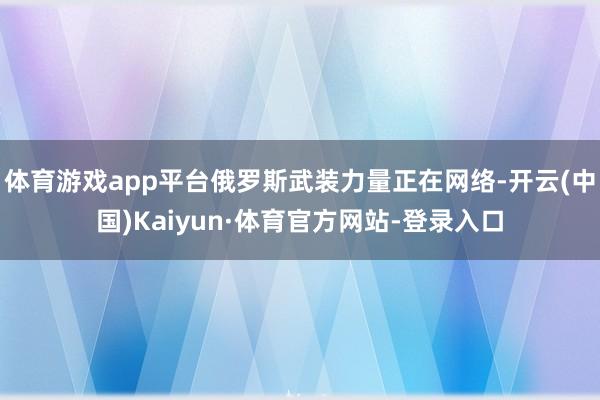 体育游戏app平台俄罗斯武装力量正在网络-开云(中国)Kaiyun·体育官方网站-登录入口