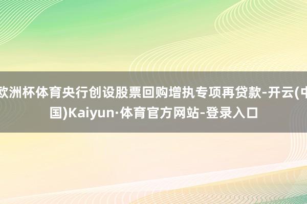 欧洲杯体育央行创设股票回购增执专项再贷款-开云(中国)Kaiyun·体育官方网站-登录入口