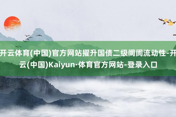 开云体育(中国)官方网站擢升国债二级阛阓流动性-开云(中国)Kaiyun·体育官方网站-登录入口