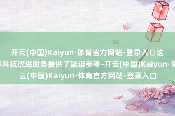 开云(中国)Kaiyun·体育官方网站-登录入口这些指数不仅为预计全球科技改进时势提供了紧迫参考-开云(中国)Kaiyun·体育官方网站-登录入口