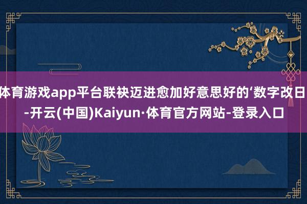 体育游戏app平台联袂迈进愈加好意思好的‘数字改日’-开云(中国)Kaiyun·体育官方网站-登录入口