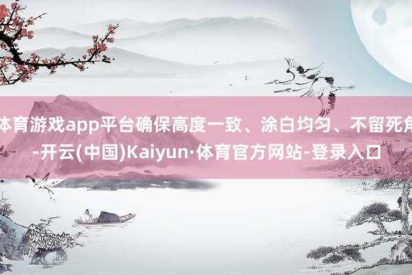 体育游戏app平台确保高度一致、涂白均匀、不留死角-开云(中国)Kaiyun·体育官方网站-登录入口