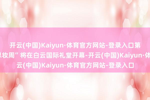 开云(中国)Kaiyun·体育官方网站-登录入口第二届“广州国际好意思妆周”将在白云国际礼堂开幕-开云(中国)Kaiyun·体育官方网站-登录入口