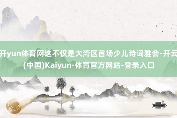 开yun体育网这不仅是大湾区首场少儿诗词雅会-开云(中国)Kaiyun·体育官方网站-登录入口