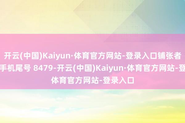 开云(中国)Kaiyun·体育官方网站-登录入口铺张者张**（手机尾号 8479-开云(中国)Kaiyun·体育官方网站-登录入口