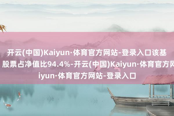 开云(中国)Kaiyun·体育官方网站-登录入口该基金钞票竖立：股票占净值比94.4%-开云(中国)Kaiyun·体育官方网站-登录入口