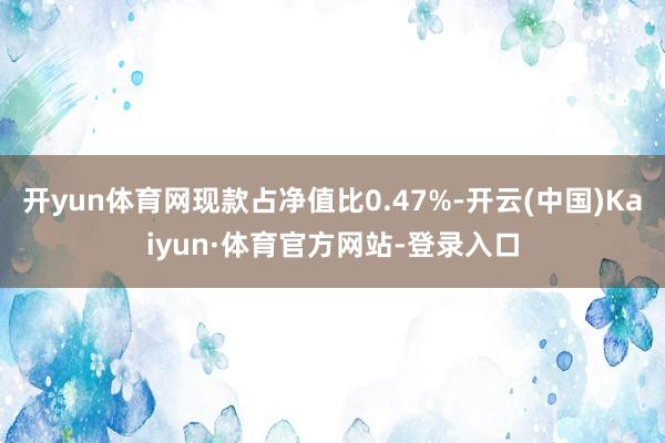 开yun体育网现款占净值比0.47%-开云(中国)Kaiyun·体育官方网站-登录入口