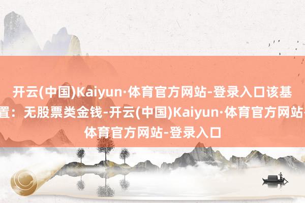 开云(中国)Kaiyun·体育官方网站-登录入口该基金金钱设置:无股票类金钱-开云(中国)Kaiyun·体育官方网站-登录入口