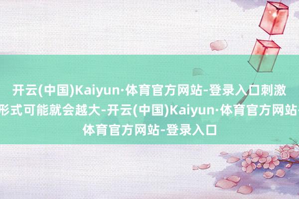 开云(中国)Kaiyun·体育官方网站-登录入口刺激规模以及形式可能就会越大-开云(中国)Kaiyun·体育官方网站-登录入口