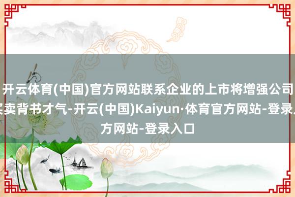 开云体育(中国)官方网站联系企业的上市将增强公司的买卖背书才气-开云(中国)Kaiyun·体育官方网站-登录入口