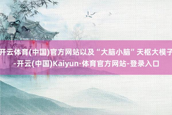 开云体育(中国)官方网站以及“大脑小脑”天枢大模子-开云(中国)Kaiyun·体育官方网站-登录入口