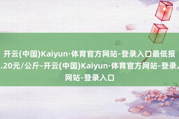 开云(中国)Kaiyun·体育官方网站-登录入口最低报价3.20元/公斤-开云(中国)Kaiyun·体育官方网站-登录入口