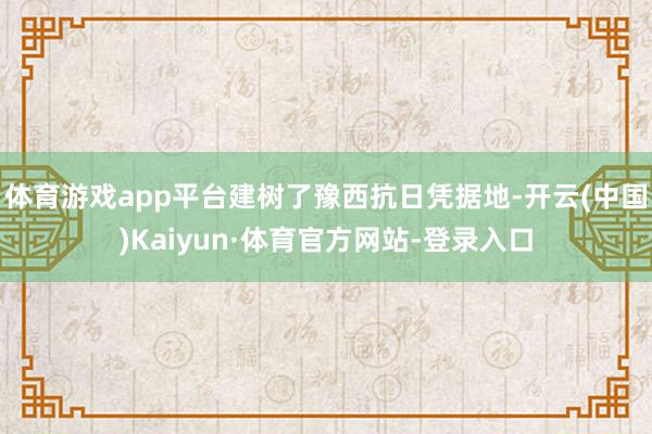 体育游戏app平台建树了豫西抗日凭据地-开云(中国)Kaiyun·体育官方网站-登录入口