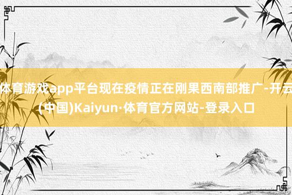 体育游戏app平台现在疫情正在刚果西南部推广-开云(中国)Kaiyun·体育官方网站-登录入口