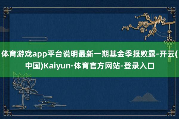 体育游戏app平台说明最新一期基金季报败露-开云(中国)Kaiyun·体育官方网站-登录入口