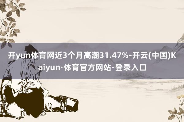 开yun体育网近3个月高潮31.47%-开云(中国)Kaiyun·体育官方网站-登录入口