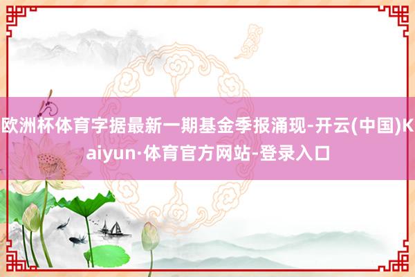 欧洲杯体育字据最新一期基金季报涌现-开云(中国)Kaiyun·体育官方网站-登录入口